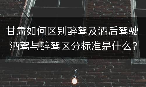 甘肃如何区别醉驾及酒后驾驶 酒驾与醉驾区分标准是什么?