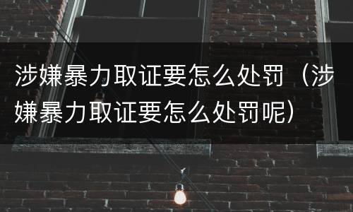 涉嫌暴力取证要怎么处罚（涉嫌暴力取证要怎么处罚呢）