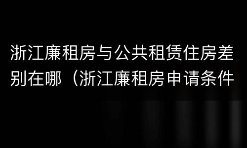 浙江廉租房与公共租赁住房差别在哪（浙江廉租房申请条件2020）