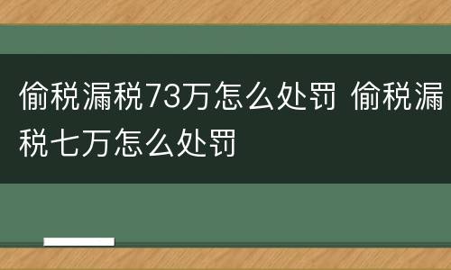 偷税漏税73万怎么处罚 偷税漏税七万怎么处罚