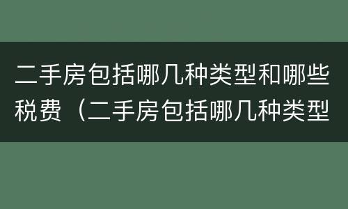 二手房包括哪几种类型和哪些税费（二手房包括哪几种类型和哪些税费有关）