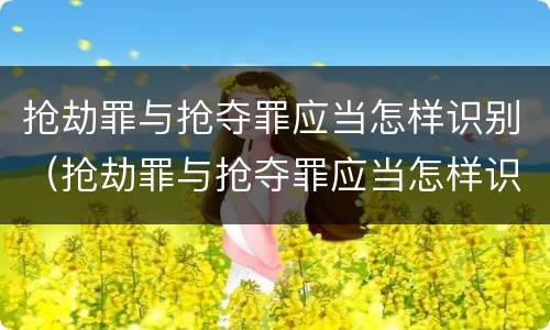 抢劫罪与抢夺罪应当怎样识别（抢劫罪与抢夺罪应当怎样识别认定）