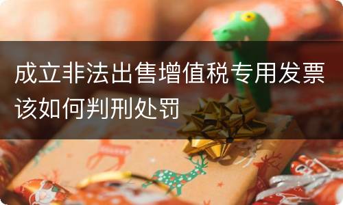 成立非法出售增值税专用发票该如何判刑处罚