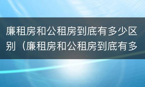廉租房和公租房到底有多少区别（廉租房和公租房到底有多少区别呢）