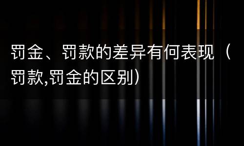 罚金、罚款的差异有何表现（罚款,罚金的区别）