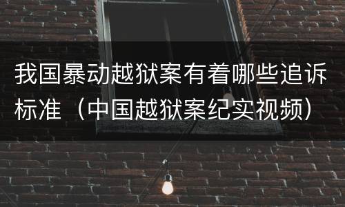 我国暴动越狱案有着哪些追诉标准（中国越狱案纪实视频）