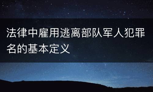 法律中雇用逃离部队军人犯罪名的基本定义