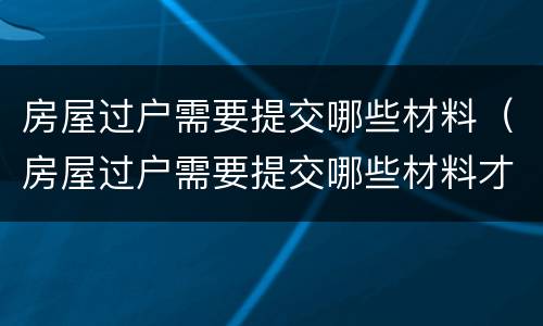 房屋过户需要提交哪些材料（房屋过户需要提交哪些材料才能办理）
