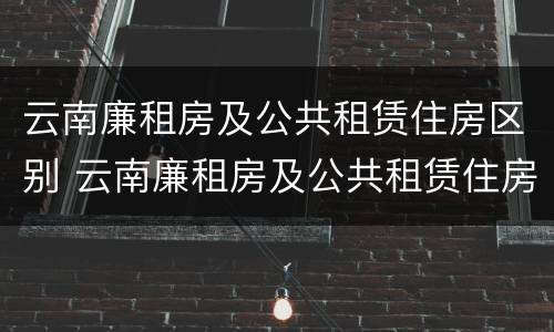 云南廉租房及公共租赁住房区别 云南廉租房及公共租赁住房区别大吗