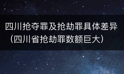 四川抢夺罪及抢劫罪具体差异（四川省抢劫罪数额巨大）