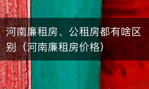 河南廉租房、公租房都有啥区别（河南廉租房价格）