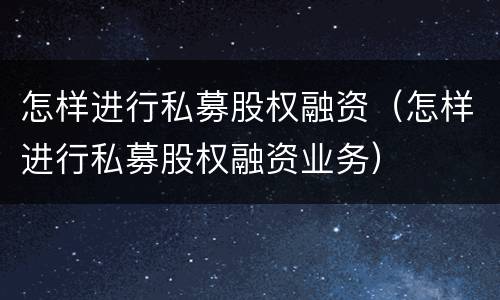 怎样进行私募股权融资（怎样进行私募股权融资业务）