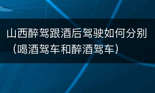山西醉驾跟酒后驾驶如何分别（喝酒驾车和醉酒驾车）