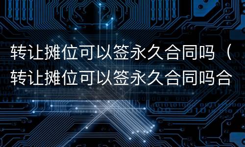 转让摊位可以签永久合同吗（转让摊位可以签永久合同吗合法吗）