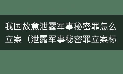 我国故意泄露军事秘密罪怎么立案（泄露军事秘密罪立案标准）