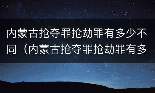 内蒙古抢夺罪抢劫罪有多少不同（内蒙古抢夺罪抢劫罪有多少不同案件）