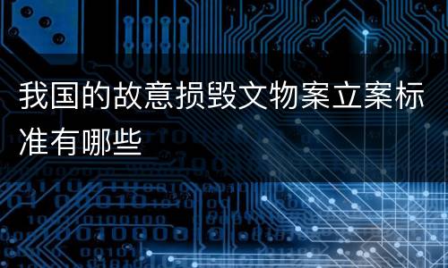 我国的故意损毁文物案立案标准有哪些