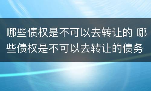哪些债权是不可以去转让的 哪些债权是不可以去转让的债务