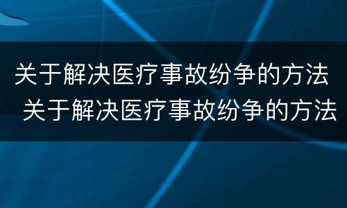 关于解决医疗事故纷争的方法 关于解决医疗事故纷争的方法有