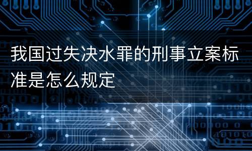 我国过失决水罪的刑事立案标准是怎么规定