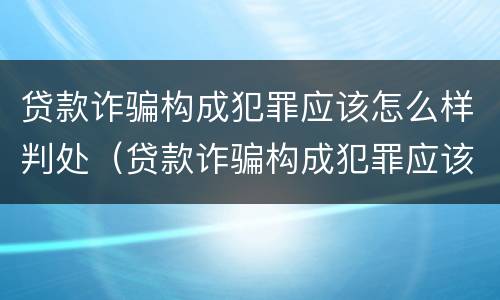 贷款诈骗构成犯罪应该怎么样判处（贷款诈骗构成犯罪应该怎么样判处呢）