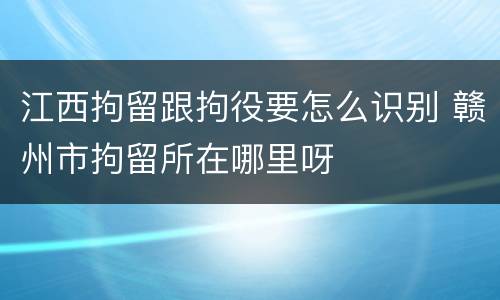 江西拘留跟拘役要怎么识别 赣州市拘留所在哪里呀