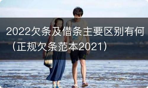 2022欠条及借条主要区别有何（正规欠条范本2021）