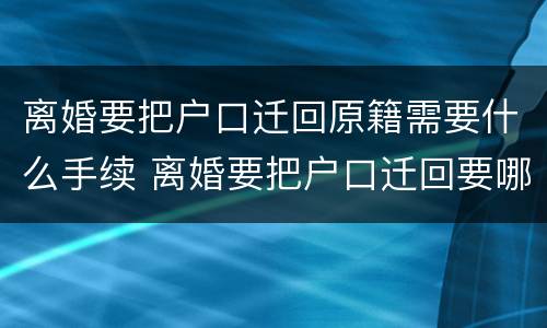 离婚要把户口迁回原籍需要什么手续 离婚要把户口迁回要哪些手续
