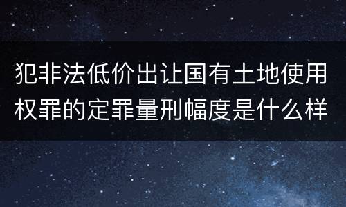 犯非法低价出让国有土地使用权罪的定罪量刑幅度是什么样的