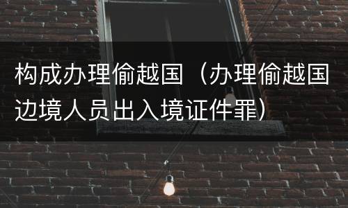 构成办理偷越国（办理偷越国边境人员出入境证件罪）