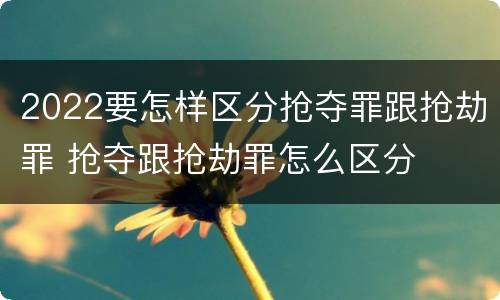 2022要怎样区分抢夺罪跟抢劫罪 抢夺跟抢劫罪怎么区分