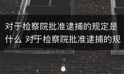 对于检察院批准逮捕的规定是什么 对于检察院批准逮捕的规定是什么时间