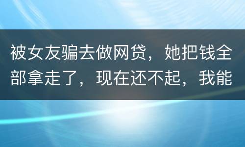 被女友骗去做网贷，她把钱全部拿走了，现在还不起，我能报警抓她吗