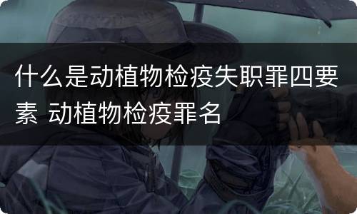 什么是动植物检疫失职罪四要素 动植物检疫罪名