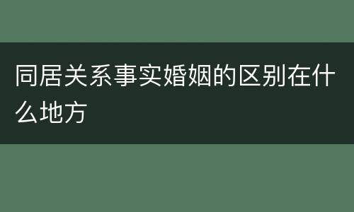 同居关系事实婚姻的区别在什么地方