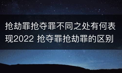 抢劫罪抢夺罪不同之处有何表现2022 抢夺罪抢劫罪的区别