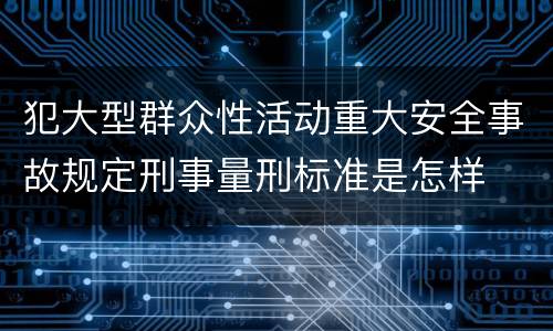 犯大型群众性活动重大安全事故规定刑事量刑标准是怎样