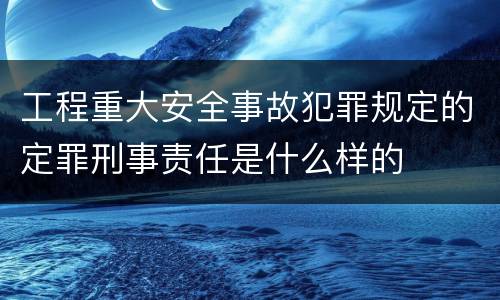 工程重大安全事故犯罪规定的定罪刑事责任是什么样的