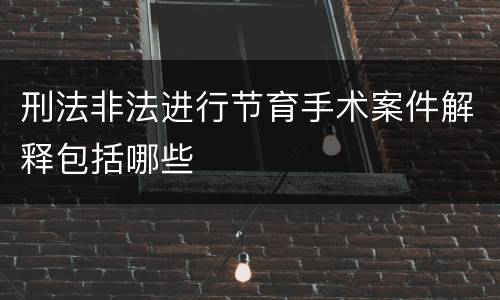 刑法非法进行节育手术案件解释包括哪些