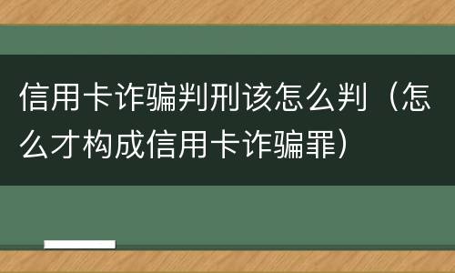 信用卡诈骗判刑该怎么判（怎么才构成信用卡诈骗罪）