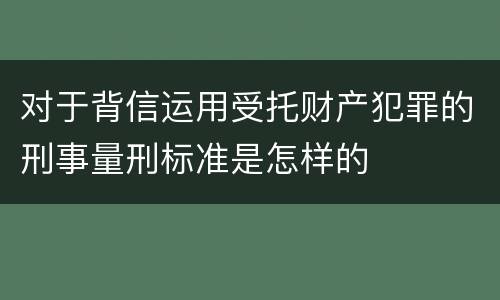 对于背信运用受托财产犯罪的刑事量刑标准是怎样的