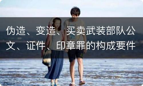 伪造、变造、买卖武装部队公文、证件、印章罪的构成要件