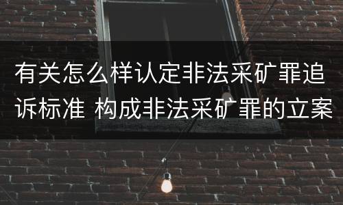 有关怎么样认定非法采矿罪追诉标准 构成非法采矿罪的立案标准
