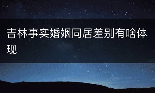 吉林事实婚姻同居差别有啥体现