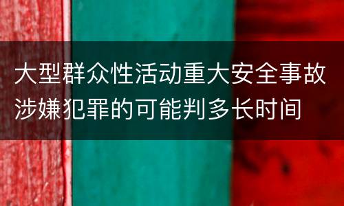 大型群众性活动重大安全事故涉嫌犯罪的可能判多长时间