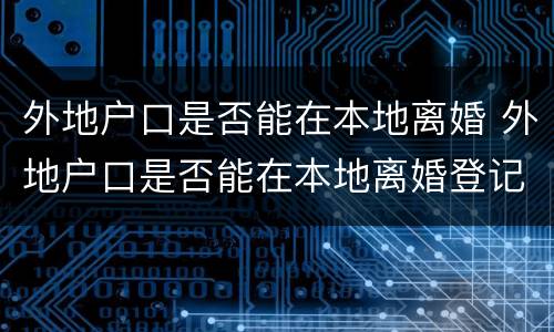 外地户口是否能在本地离婚 外地户口是否能在本地离婚登记