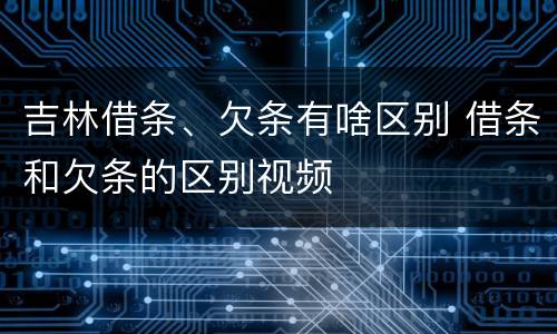 吉林借条、欠条有啥区别 借条和欠条的区别视频
