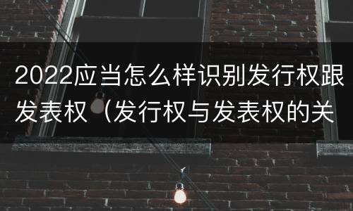 2022应当怎么样识别发行权跟发表权（发行权与发表权的关系）