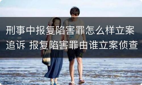 刑事中报复陷害罪怎么样立案追诉 报复陷害罪由谁立案侦查