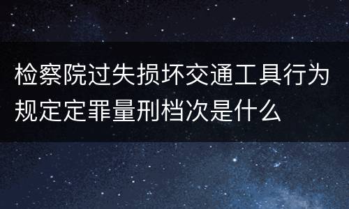 检察院过失损坏交通工具行为规定定罪量刑档次是什么